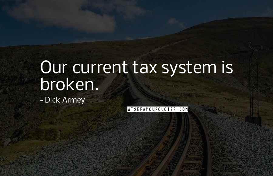 Dick Armey quotes: Our current tax system is broken.