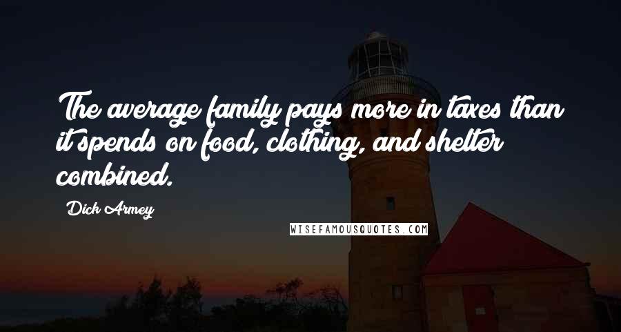 Dick Armey quotes: The average family pays more in taxes than it spends on food, clothing, and shelter combined.