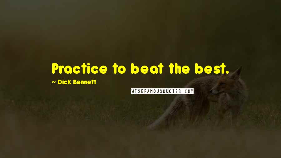 Dick Bennett quotes: Practice to beat the best.