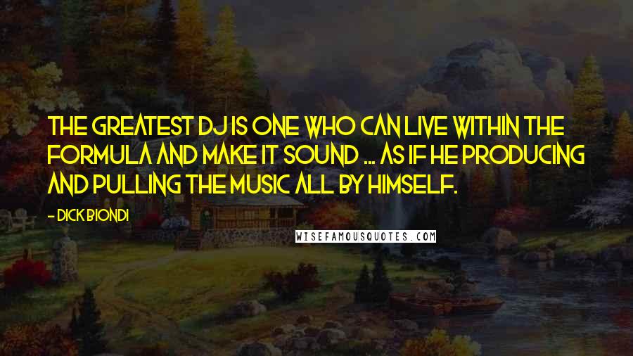 Dick Biondi quotes: The greatest DJ is one who can live within the formula and make it sound ... as if he producing and pulling the music all by himself.