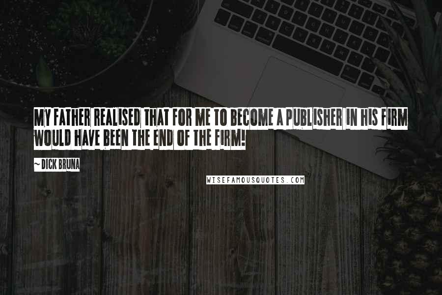 Dick Bruna quotes: My father realised that for me to become a publisher in his firm would have been the end of the firm! Dick Bruna quotes: My father realised that for me to become a publisher in his firm would have been the end of the firm!