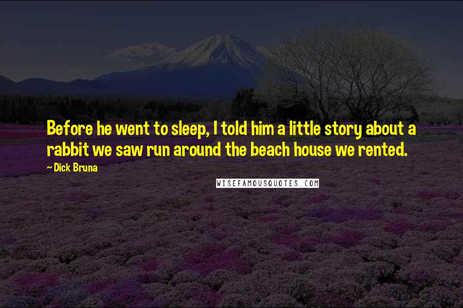 Dick Bruna quotes: Before he went to sleep, I told him a little story about a rabbit we saw run around the beach house we rented. Dick Bruna quotes: Before he went to sleep, I told him a little story about a rabbit we saw run around the beach house we rented.