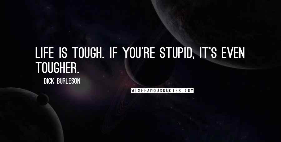 Dick Burleson quotes: Life is tough. If you're stupid, it's even tougher.