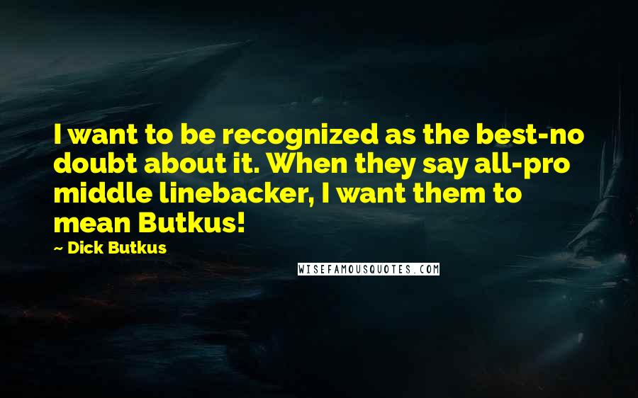 Dick Butkus quotes: I want to be recognized as the best-no doubt about it. When they say all-pro middle linebacker, I want them to mean Butkus!