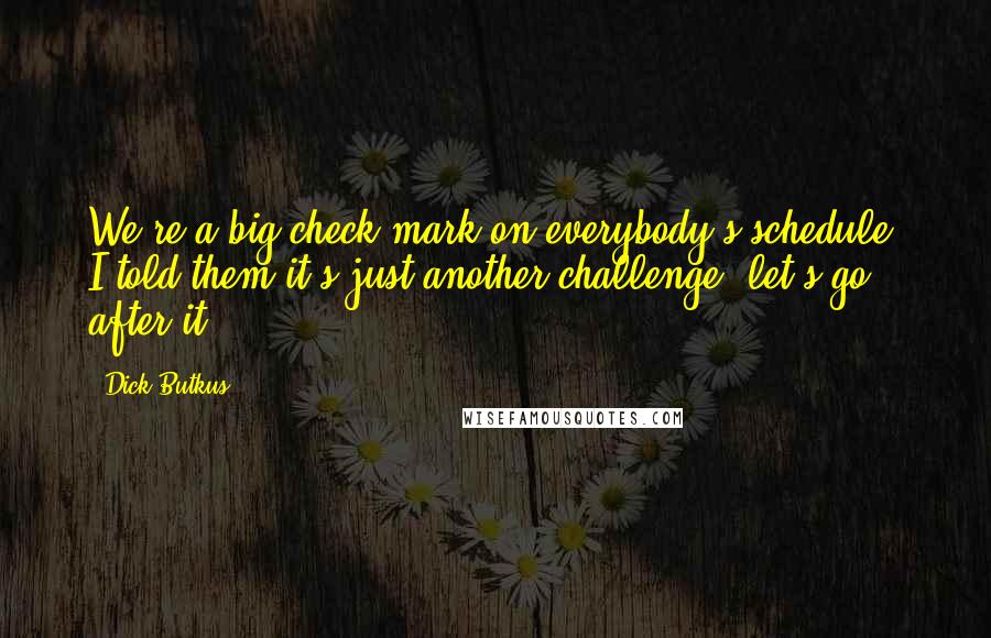 Dick Butkus quotes: We're a big check mark on everybody's schedule. I told them it's just another challenge, let's go after it. Dick Butkus quotes: We're a big check mark on everybody's schedule. I told them it's just another challenge, let's go after it.