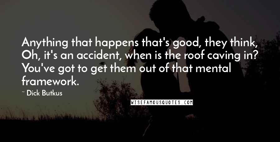 Dick Butkus quotes: Anything that happens that's good, they think, Oh, it's an accident, when is the roof caving in? You've got to get them out of that mental framework.