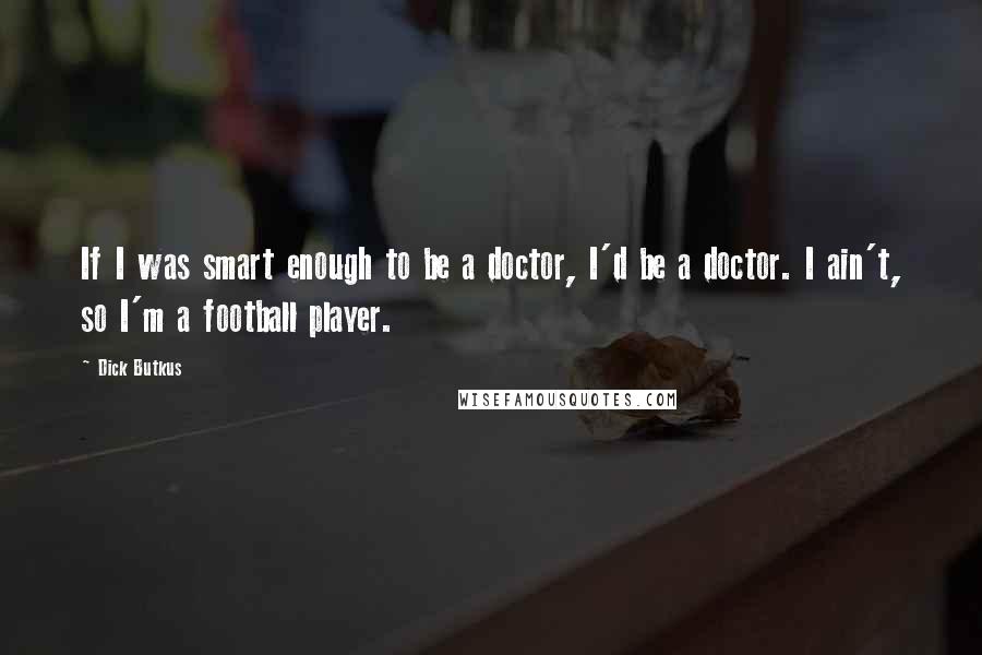Dick Butkus quotes: If I was smart enough to be a doctor, I'd be a doctor. I ain't, so I'm a football player. Dick Butkus quotes: If I was smart enough to be a doctor, I'd be a doctor. I ain't, so I'm a football player.