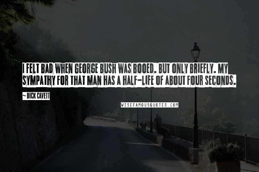 Dick Cavett quotes: I felt bad when George Bush was booed. But only briefly. My sympathy for that man has a half-life of about four seconds.