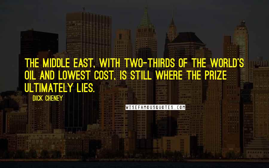 Dick Cheney quotes: The Middle East, with two-thirds of the world's oil and lowest cost, is still where the prize ultimately lies.