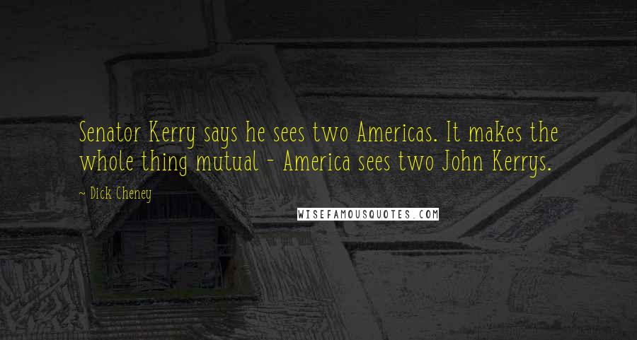 Dick Cheney quotes: Senator Kerry says he sees two Americas. It makes the whole thing mutual - America sees two John Kerrys.