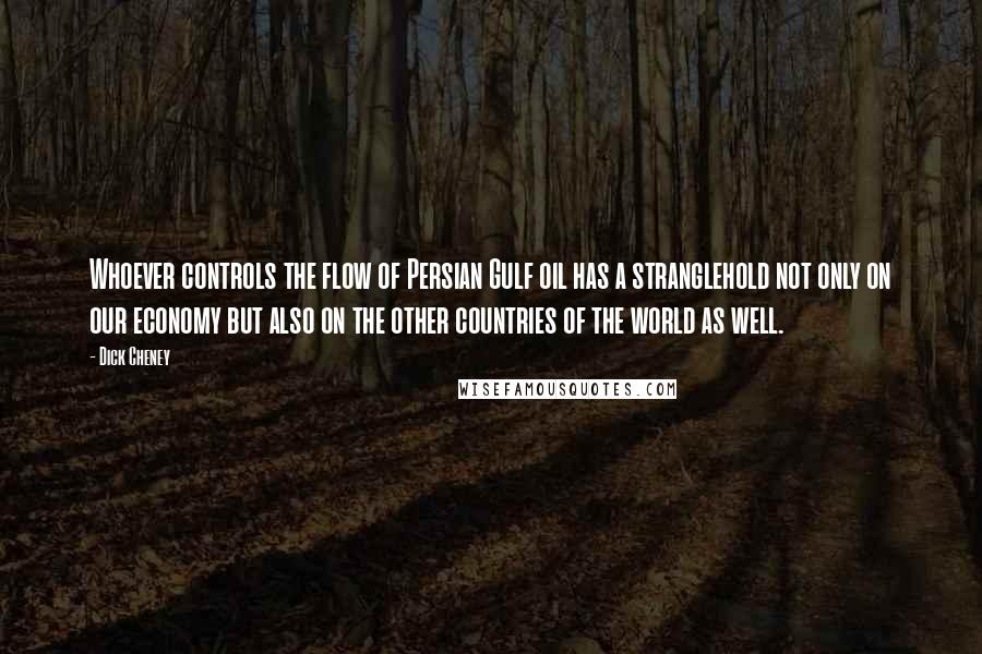 Dick Cheney quotes: Whoever controls the flow of Persian Gulf oil has a stranglehold not only on our economy but also on the other countries of the world as well.