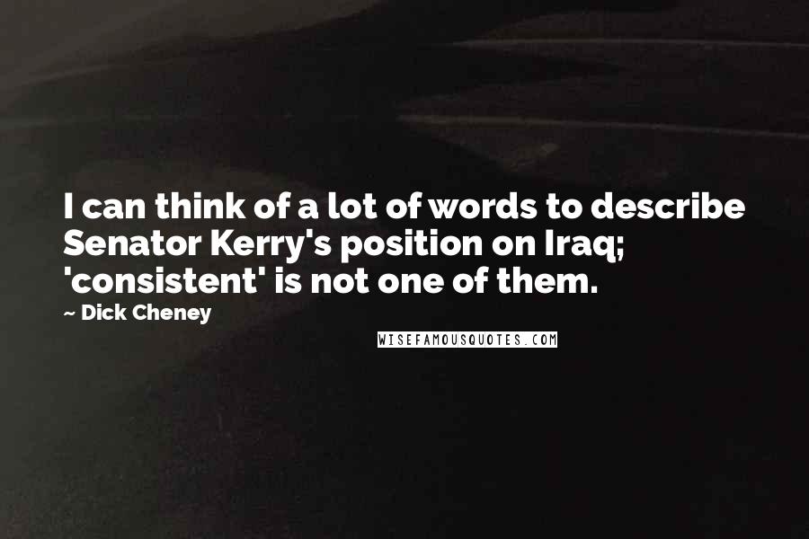 Dick Cheney quotes: I can think of a lot of words to describe Senator Kerry's position on Iraq; 'consistent' is not one of them.