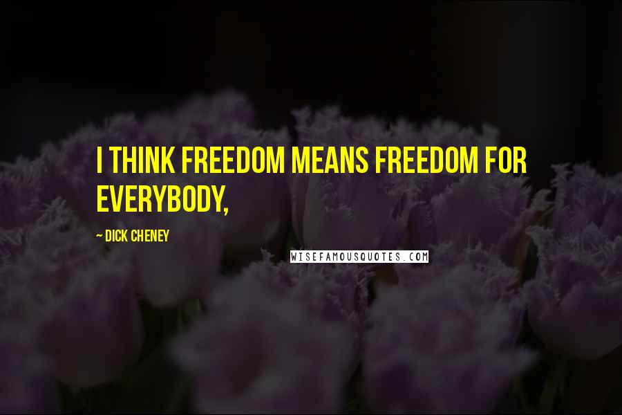 Dick Cheney quotes: I think freedom means freedom for everybody,