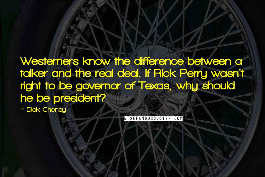 Dick Cheney quotes: Westerners know the difference between a talker and the real deal. If Rick Perry wasn't right to be governor of Texas, why should he be president?