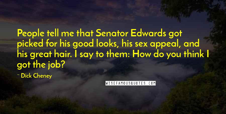 Dick Cheney quotes: People tell me that Senator Edwards got picked for his good looks, his sex appeal, and his great hair. I say to them: How do you think I got the