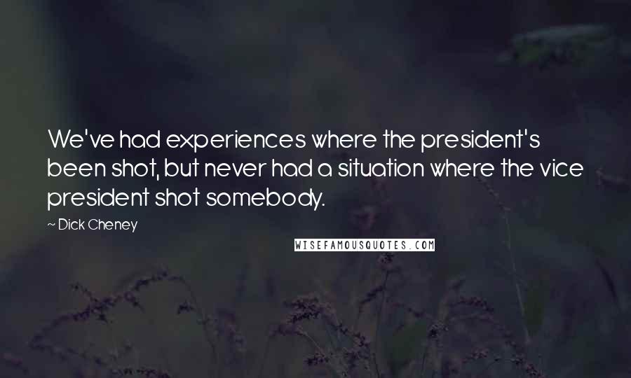 Dick Cheney quotes: We've had experiences where the president's been shot, but never had a situation where the vice president shot somebody.