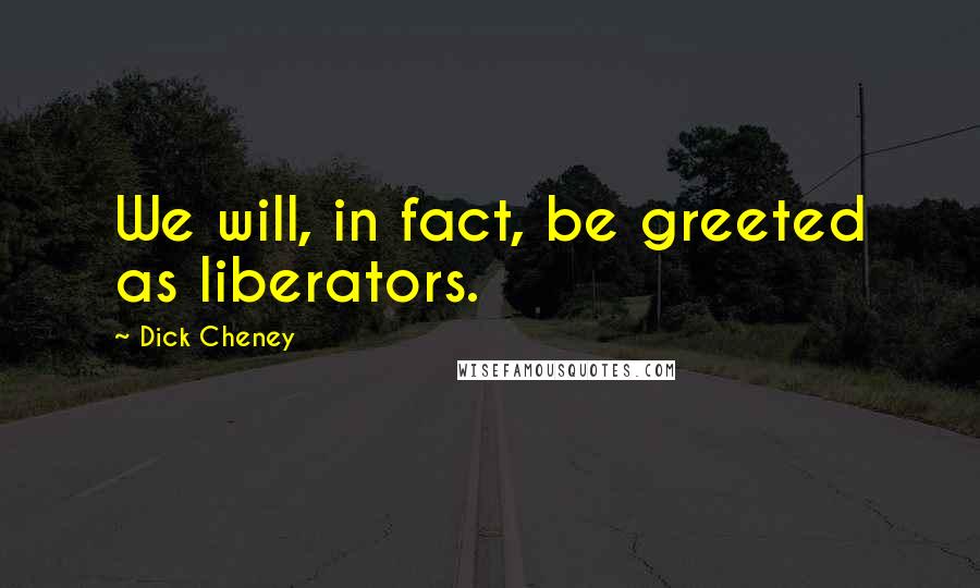 Dick Cheney quotes: We will, in fact, be greeted as liberators.