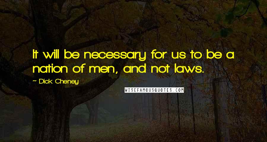 Dick Cheney quotes: It will be necessary for us to be a nation of men, and not laws.