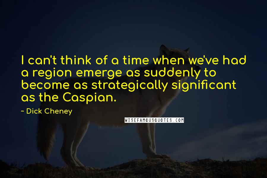 Dick Cheney quotes: I can't think of a time when we've had a region emerge as suddenly to become as strategically significant as the Caspian.