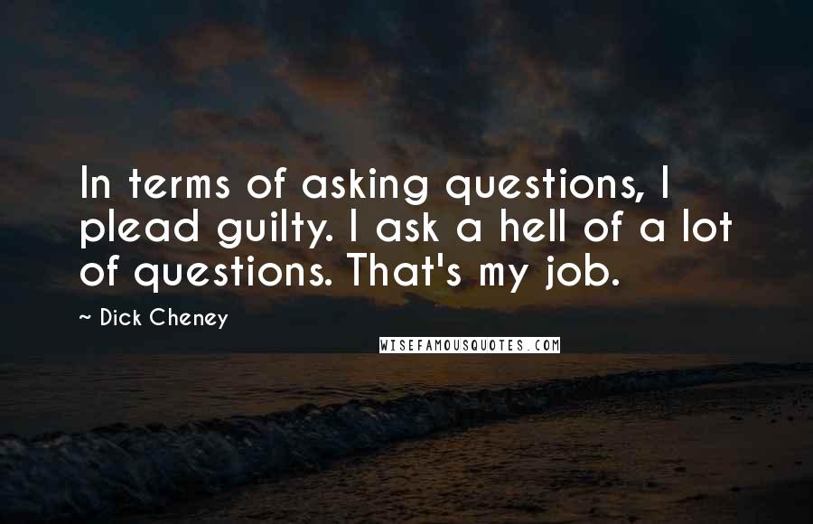 Dick Cheney quotes: In terms of asking questions, I plead guilty. I ask a hell of a lot of questions. That's my job.