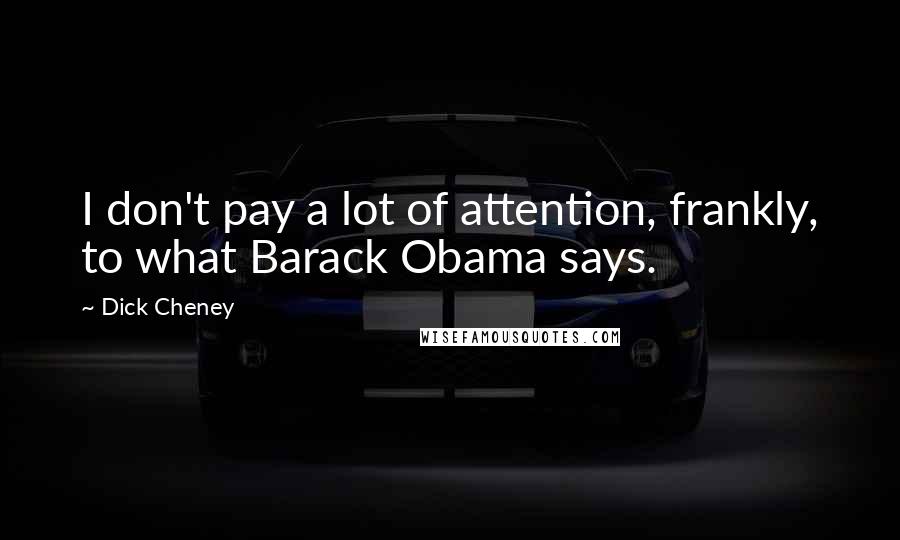 Dick Cheney quotes: I don't pay a lot of attention, frankly, to what Barack Obama says.