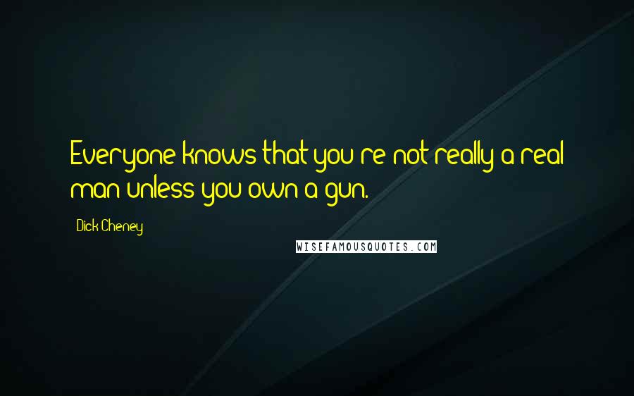Dick Cheney quotes: Everyone knows that you're not really a real man unless you own a gun.
