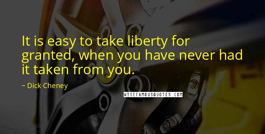 Dick Cheney quotes: It is easy to take liberty for granted, when you have never had it taken from you.