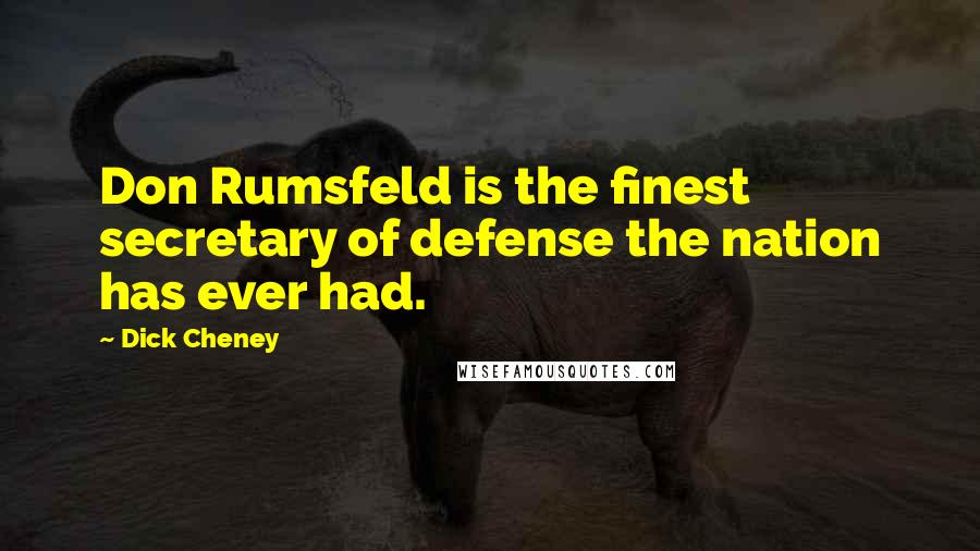 Dick Cheney quotes: Don Rumsfeld is the finest secretary of defense the nation has ever had.