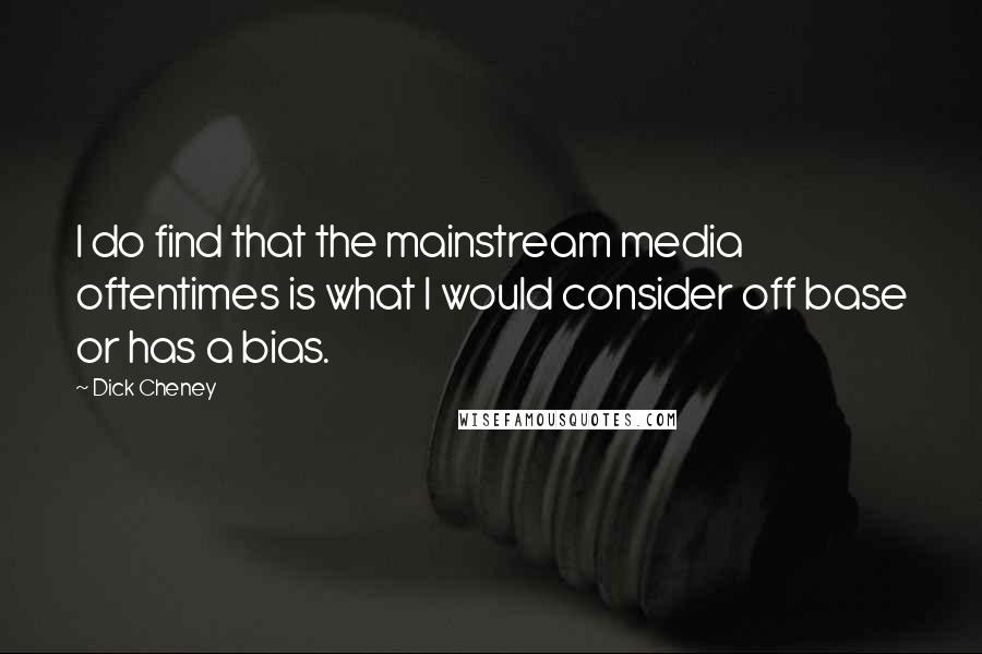 Dick Cheney quotes: I do find that the mainstream media oftentimes is what I would consider off base or has a bias.