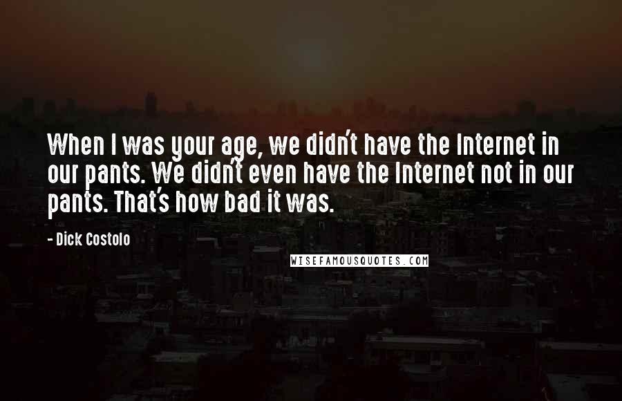 Dick Costolo quotes: When I was your age, we didn't have the Internet in our pants. We didn't even have the Internet not in our pants. That's how bad it was.