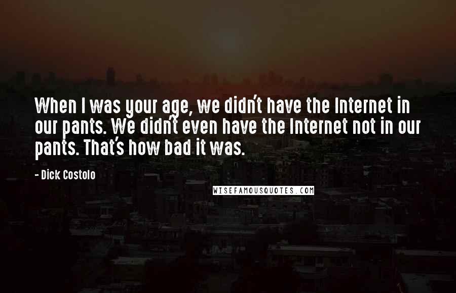 Dick Costolo quotes: When I was your age, we didn't have the Internet in our pants. We didn't even have the Internet not in our pants. That's how bad it was. Dick Costolo quotes: When I was your age, we didn't have the Internet in our pants. We didn't even have the Internet not in our pants. That's how bad it was.
