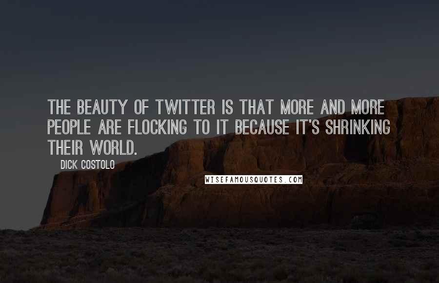 Dick Costolo quotes: The beauty of Twitter is that more and more people are flocking to it because it's shrinking their world.