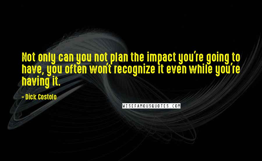 Dick Costolo quotes: Not only can you not plan the impact you're going to have, you often won't recognize it even while you're having it.