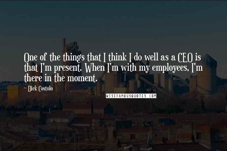 Dick Costolo quotes: One of the things that I think I do well as a CEO is that I'm present. When I'm with my employees, I'm there in the moment. Dick Costolo quotes: One of the things that I think I do well as a CEO is that I'm present. When I'm with my employees, I'm there in the moment.