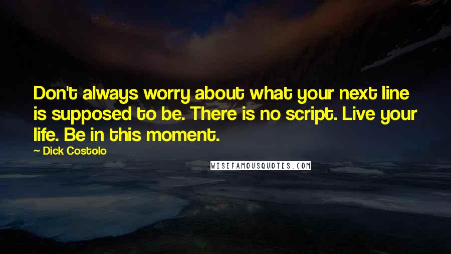 Dick Costolo quotes: Don't always worry about what your next line is supposed to be. There is no script. Live your life. Be in this moment. Dick Costolo quotes: Don't always worry about what your next line is supposed to be. There is no script. Live your life. Be in this moment.