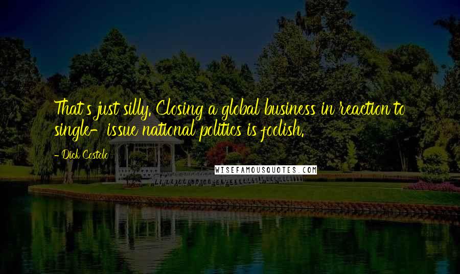 Dick Costolo quotes: That's just silly. Closing a global business in reaction to single-issue national politics is foolish. Dick Costolo quotes: That's just silly. Closing a global business in reaction to single-issue national politics is foolish.