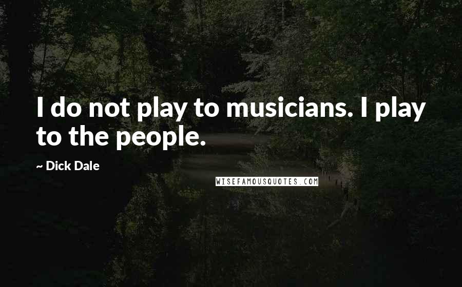 Dick Dale quotes: I do not play to musicians. I play to the people.