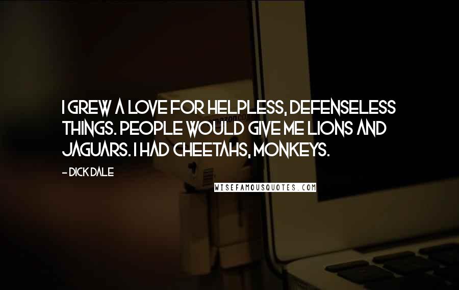 Dick Dale quotes: I grew a love for helpless, defenseless things. People would give me lions and jaguars. I had cheetahs, monkeys.