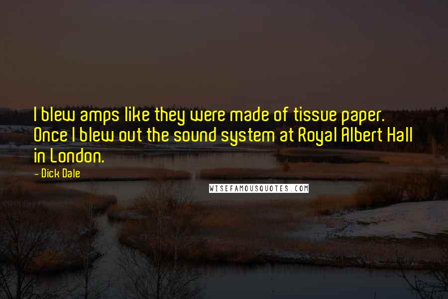 Dick Dale quotes: I blew amps like they were made of tissue paper. Once I blew out the sound system at Royal Albert Hall in London.