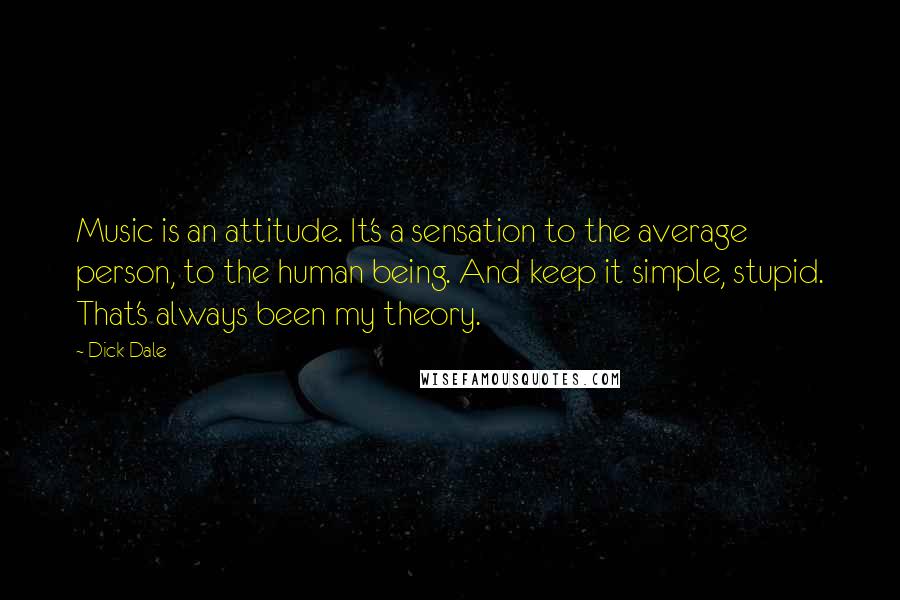 Dick Dale quotes: Music is an attitude. It's a sensation to the average person, to the human being. And keep it simple, stupid. That's always been my theory.