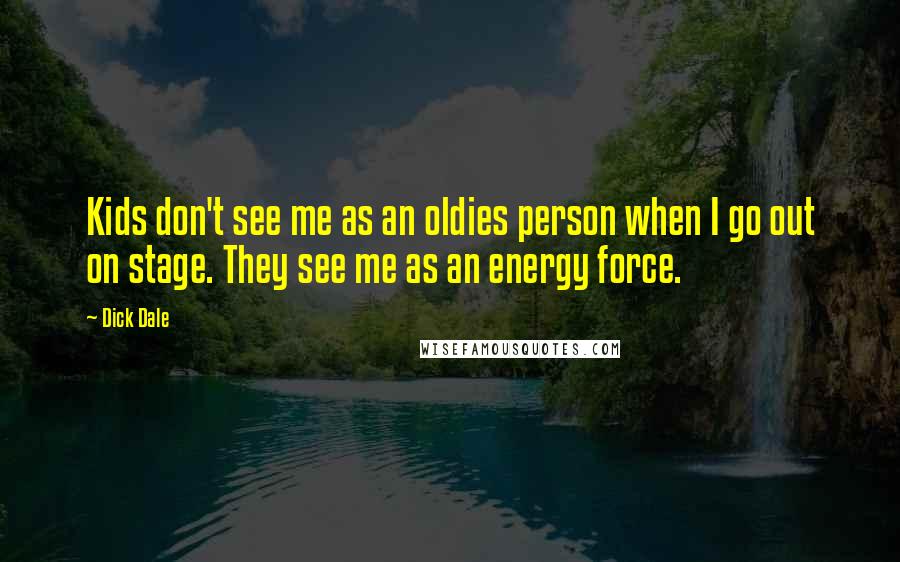 Dick Dale quotes: Kids don't see me as an oldies person when I go out on stage. They see me as an energy force.