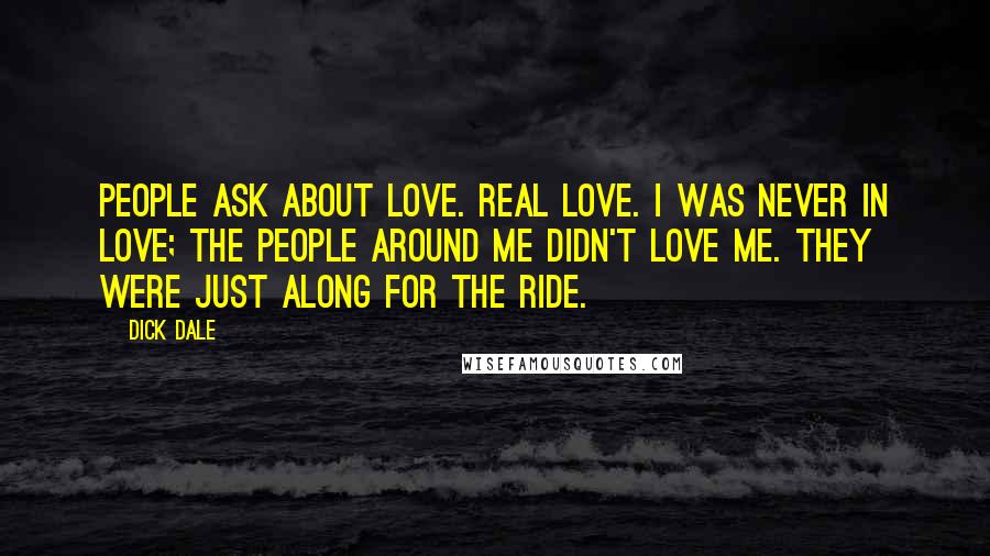Dick Dale quotes: People ask about love. Real love. I was never in love; the people around me didn't love me. They were just along for the ride.