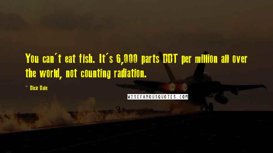 Dick Dale quotes: You can't eat fish. It's 6,000 parts DDT per million all over the world, not counting radiation.