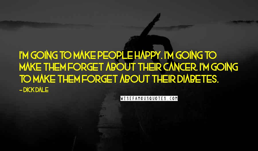 Dick Dale quotes: I'm going to make people happy. I'm going to make them forget about their cancer. I'm going to make them forget about their diabetes.