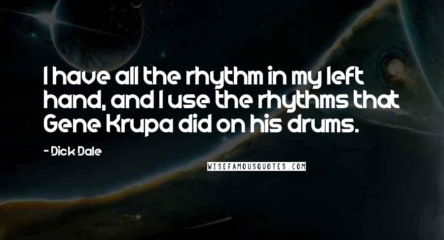 Dick Dale quotes: I have all the rhythm in my left hand, and I use the rhythms that Gene Krupa did on his drums.