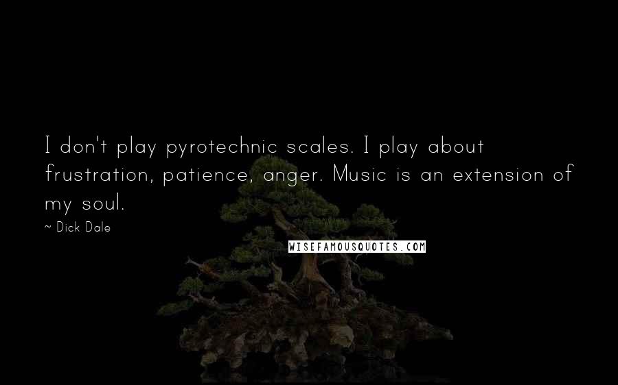 Dick Dale quotes: I don't play pyrotechnic scales. I play about frustration, patience, anger. Music is an extension of my soul.