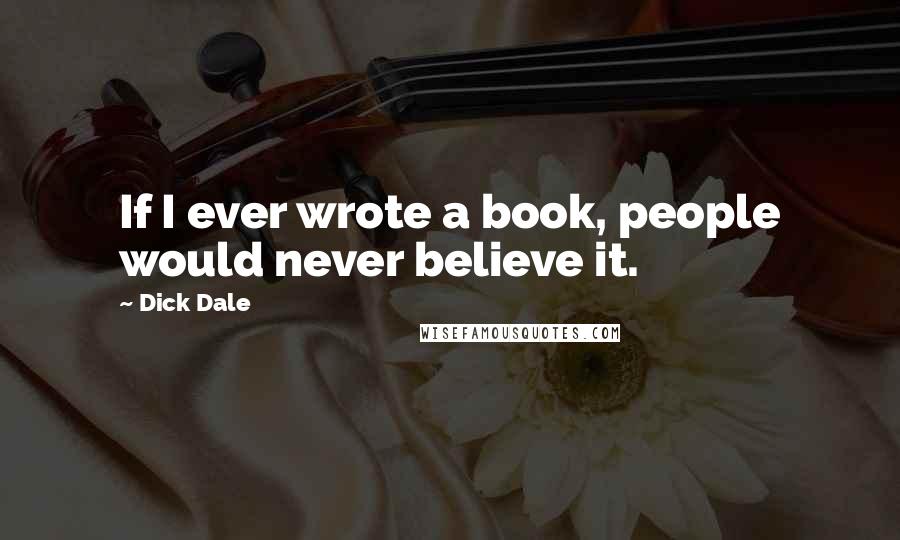Dick Dale quotes: If I ever wrote a book, people would never believe it.