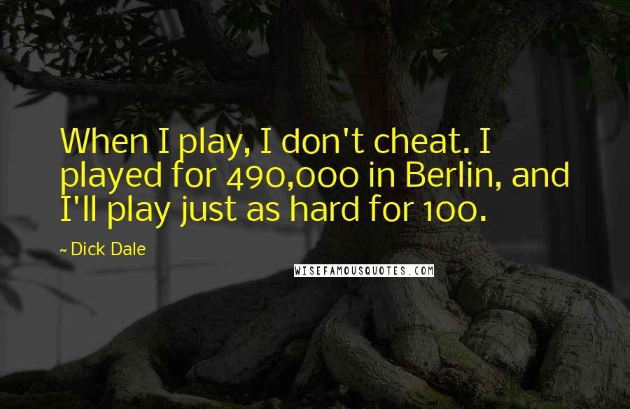 Dick Dale quotes: When I play, I don't cheat. I played for 490,000 in Berlin, and I'll play just as hard for 100.