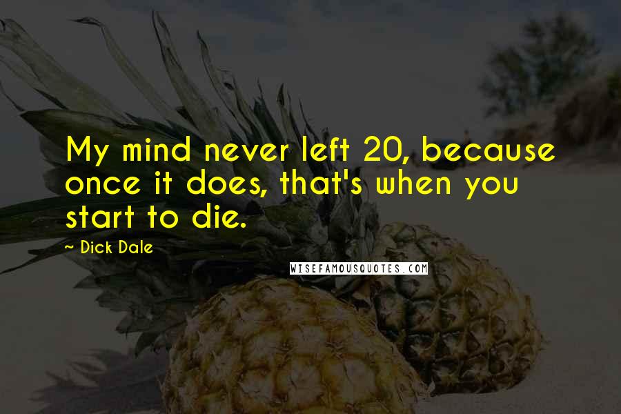 Dick Dale quotes: My mind never left 20, because once it does, that's when you start to die.