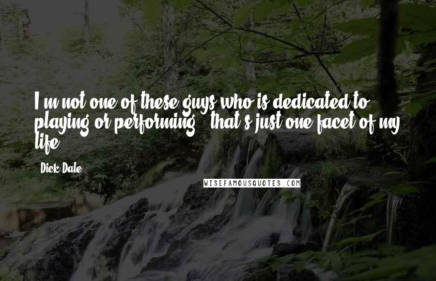 Dick Dale quotes: I'm not one of these guys who is dedicated to playing or performing - that's just one facet of my life.